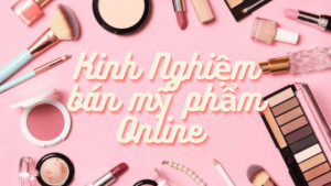 Chia sẻ kinh nghiệm bán mỹ phẩm online đạt hiệu quả