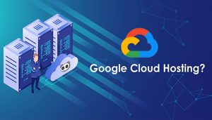 Google Cloud Hosting là gì? Các tính năng nổi bật và lợi ích sử dụng