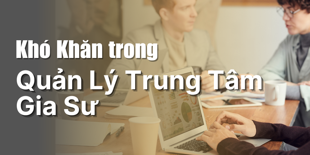 Khó khăn trong quản lý trung tâm gia sư hiện nay