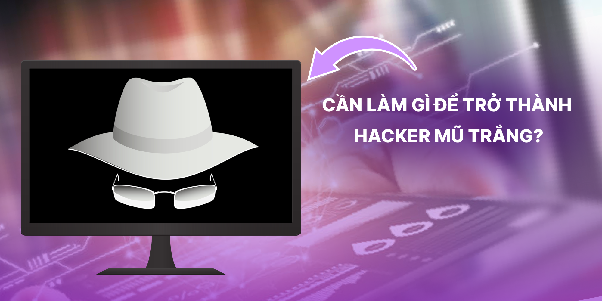 Cần làm gì để trở thành hacker mũ trắng?