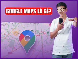 Google Maps là gì? Tính năng và cách sử dụng Google Maps