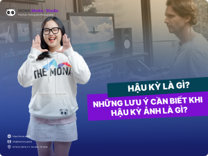 Hậu Kỳ Là Gì? Những Lưu Ý Cần Biết Khi Hậu Kỳ Ảnh Là Gì?